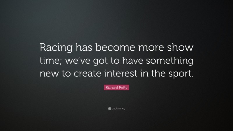Richard Petty Quote: “Racing has become more show time; we’ve got to have something new to create interest in the sport.”