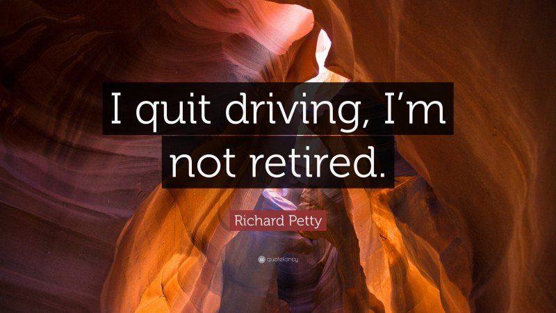 Richard Petty Quote: “I quit driving, I’m not retired.”