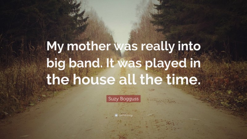 Suzy Bogguss Quote: “My mother was really into big band. It was played in the house all the time.”