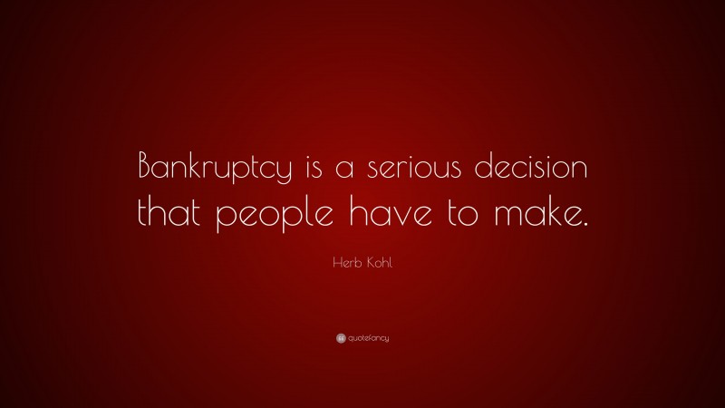 Herb Kohl Quote: “Bankruptcy is a serious decision that people have to make.”