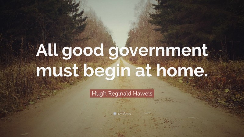 Hugh Reginald Haweis Quote: “All good government must begin at home.”