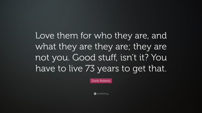 Doris Roberts Quote: “Love them for who they are, and what they are they are; they are not you. Good stuff, isn’t it? You have to live 73 years to get that.”