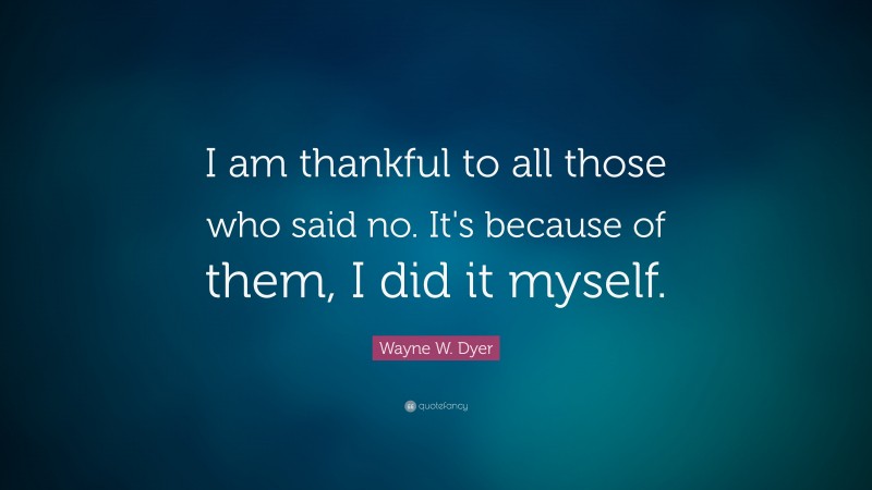 Wayne W. Dyer Quote: “I am thankful to all those who said no. It's because of them, I did it myself.”