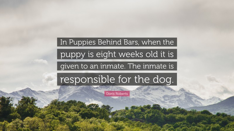 Doris Roberts Quote: “In Puppies Behind Bars, when the puppy is eight weeks old it is given to an inmate. The inmate is responsible for the dog.”