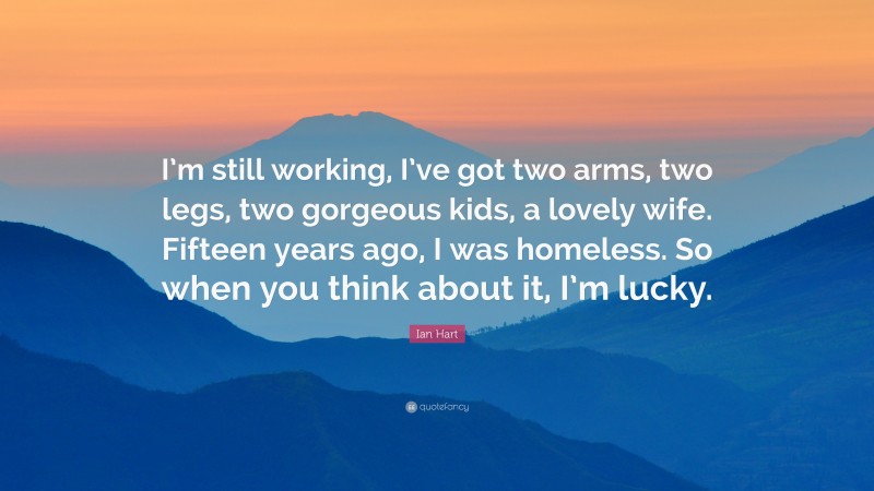 Ian Hart Quote: “I’m still working, I’ve got two arms, two legs, two gorgeous kids, a lovely wife. Fifteen years ago, I was homeless. So when you think about it, I’m lucky.”