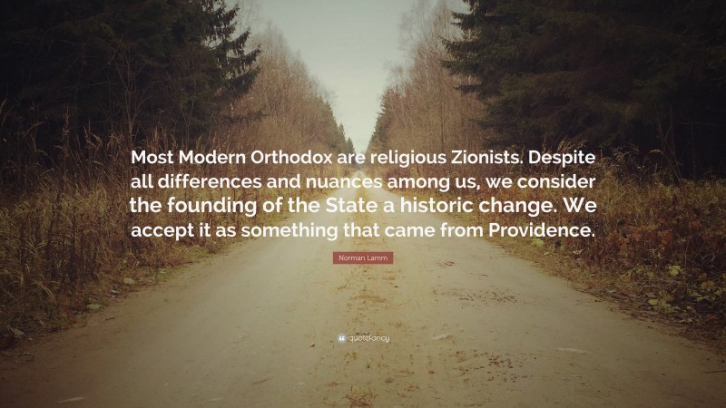 Norman Lamm Quote: “Most Modern Orthodox are religious Zionists. Despite all differences and nuances among us, we consider the founding of the State a historic change. We accept it as something that came from Providence.”