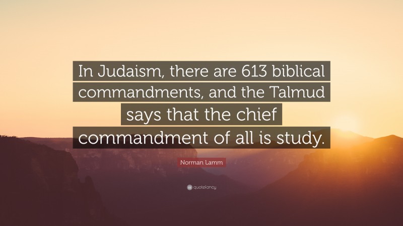 Norman Lamm Quote: “In Judaism, there are 613 biblical commandments, and the Talmud says that the chief commandment of all is study.”