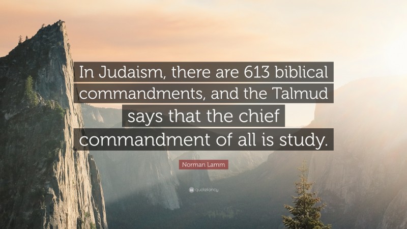 Norman Lamm Quote: “In Judaism, there are 613 biblical commandments, and the Talmud says that the chief commandment of all is study.”