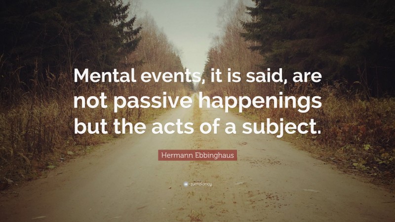 Hermann Ebbinghaus Quote: “Mental events, it is said, are not passive happenings but the acts of a subject.”