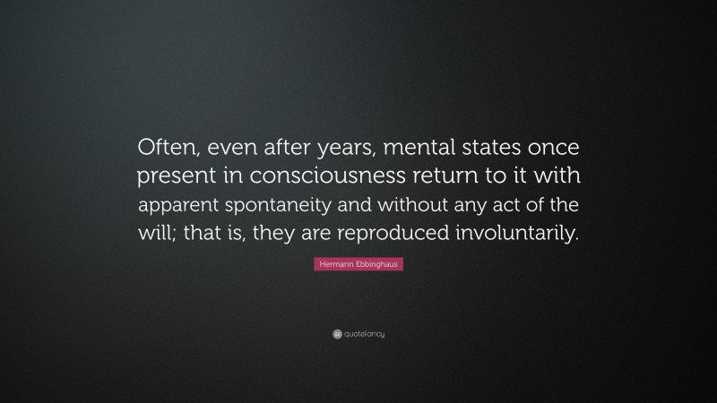 Hermann Ebbinghaus Quote: “Often, even after years, mental states once present in consciousness return to it with apparent spontaneity and without any act of the will; that is, they are reproduced involuntarily.”