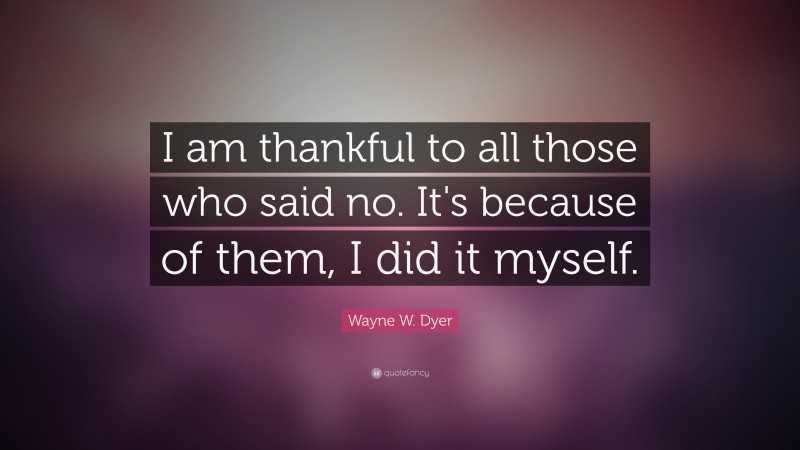 Wayne W. Dyer Quote: “I am thankful to all those who said no. It's because of them, I did it myself.”
