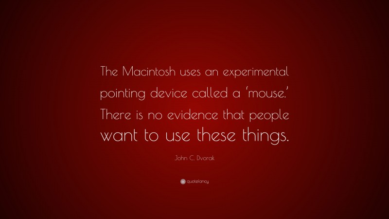 John C. Dvorak Quote: “The Macintosh uses an experimental pointing device called a ‘mouse.’ There is no evidence that people want to use these things.”