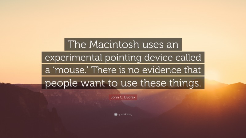 John C. Dvorak Quote: “The Macintosh uses an experimental pointing device called a ‘mouse.’ There is no evidence that people want to use these things.”