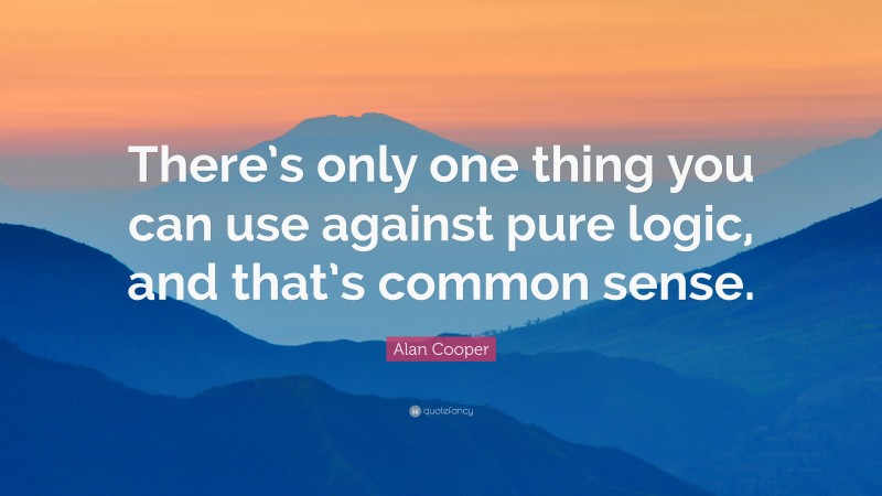 Alan Cooper Quote: “There’s only one thing you can use against pure logic, and that’s common sense.”