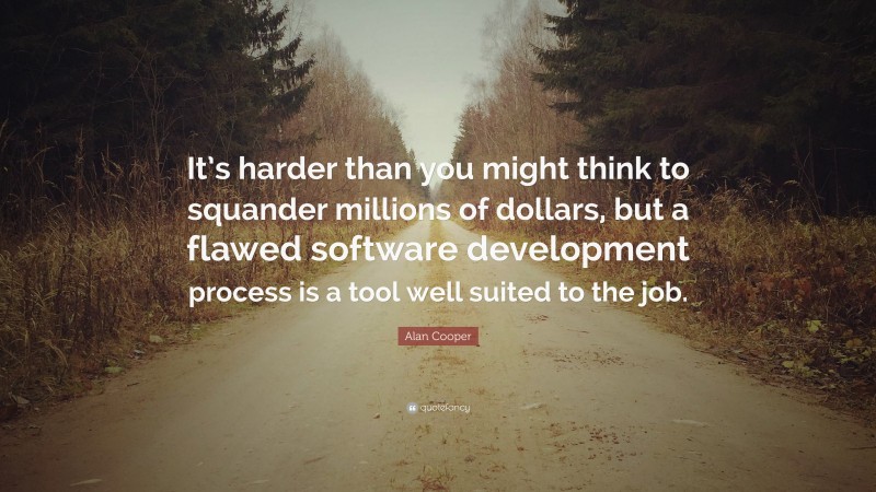 Alan Cooper Quote: “It’s harder than you might think to squander millions of dollars, but a flawed software development process is a tool well suited to the job.”