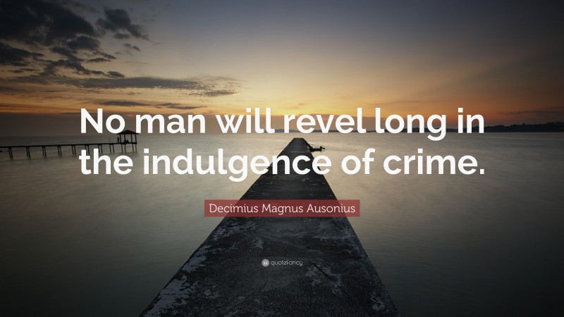 Decimius Magnus Ausonius Quote: “No man will revel long in the indulgence of crime.”
