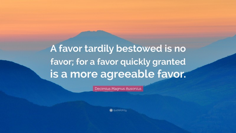 Decimius Magnus Ausonius Quote: “A favor tardily bestowed is no favor; for a favor quickly granted is a more agreeable favor.”