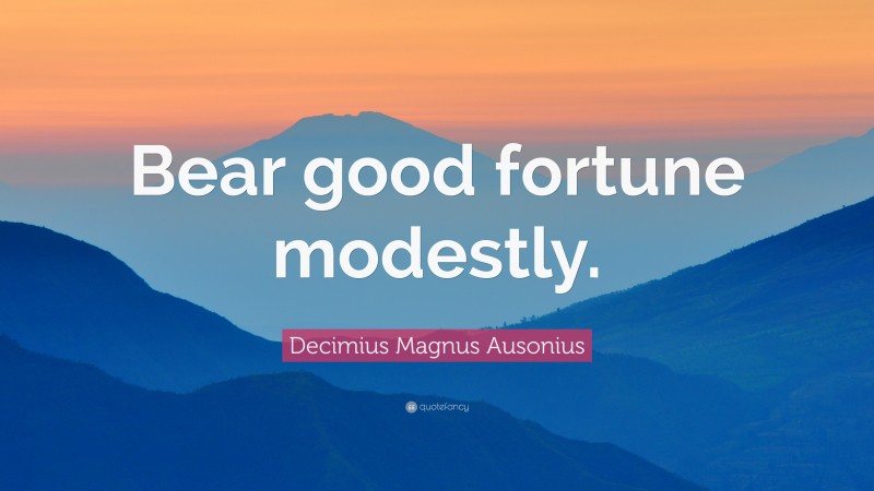 Decimius Magnus Ausonius Quote: “Bear good fortune modestly.”