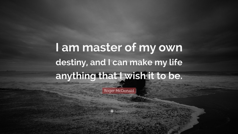 Roger McDonald Quote: “I am master of my own destiny, and I can make my life anything that I wish it to be.”