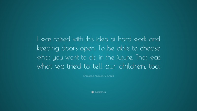 Christiane Nusslein-Volhard Quote: “I was raised with this idea of hard work and keeping doors open. To be able to choose what you want to do in the future. That was what we tried to tell our children, too.”