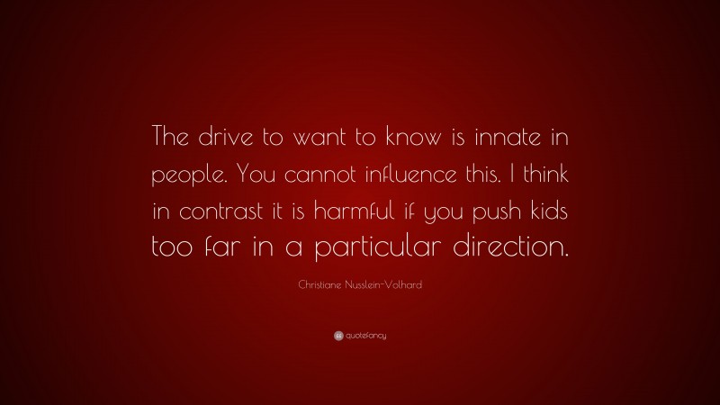 Christiane Nusslein-Volhard Quote: “The drive to want to know is innate in people. You cannot influence this. I think in contrast it is harmful if you push kids too far in a particular direction.”