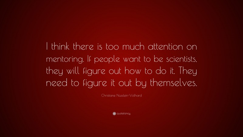 Christiane Nusslein-Volhard Quote: “I think there is too much attention on mentoring. If people want to be scientists, they will figure out how to do it. They need to figure it out by themselves.”