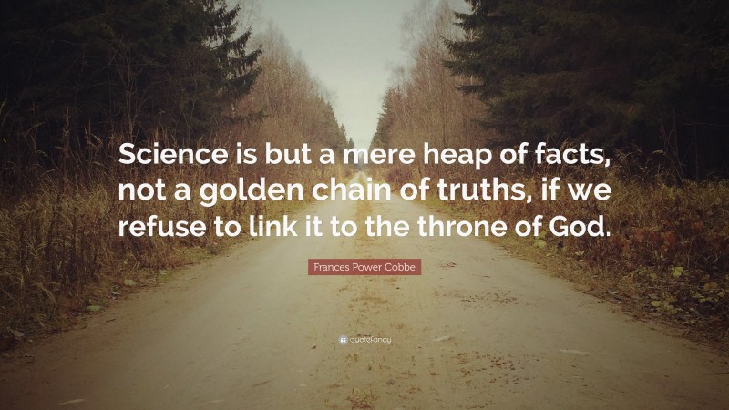 Frances Power Cobbe Quote: “Science is but a mere heap of facts, not a golden chain of truths, if we refuse to link it to the throne of God.”