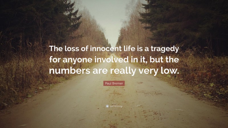 Paul Bremer Quote: “The loss of innocent life is a tragedy for anyone involved in it, but the numbers are really very low.”