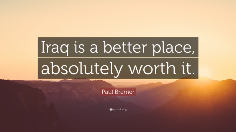 Paul Bremer Quote: “Iraq is a better place, absolutely worth it.”