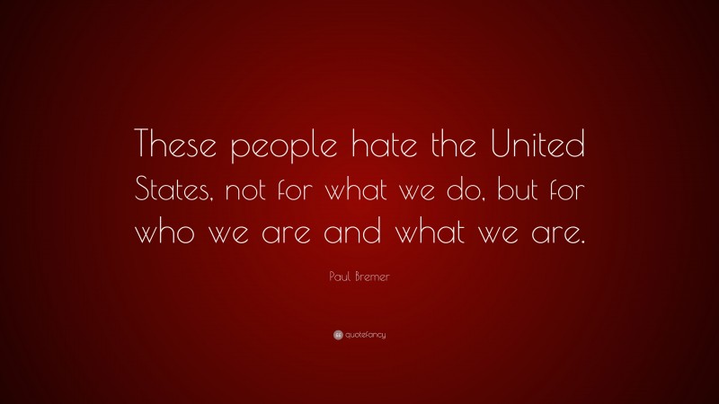 Paul Bremer Quote: “These people hate the United States, not for what we do, but for who we are and what we are.”