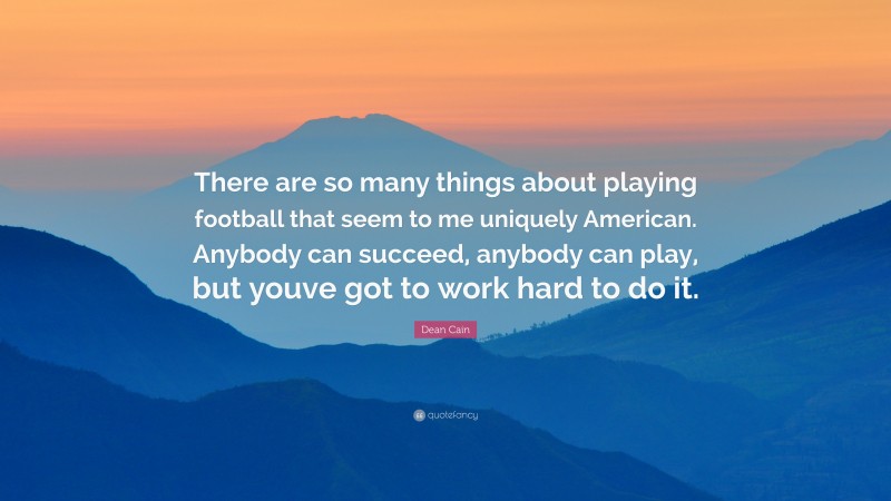 Dean Cain Quote: “There are so many things about playing football that seem to me uniquely American. Anybody can succeed, anybody can play, but youve got to work hard to do it.”