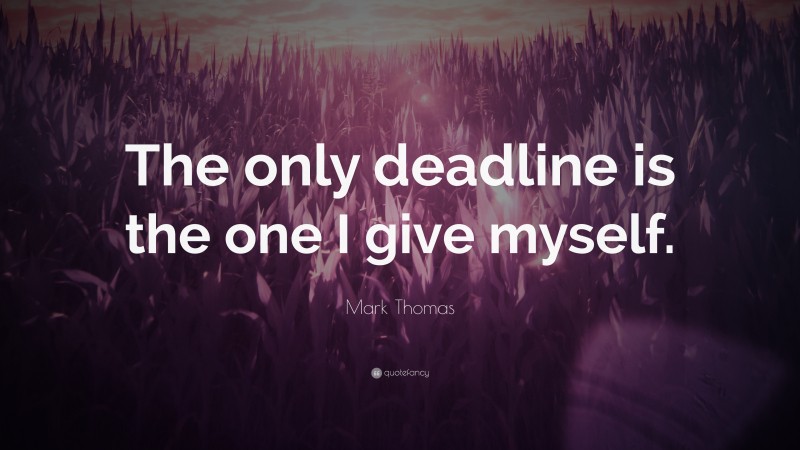 Mark Thomas Quote: “The only deadline is the one I give myself.”