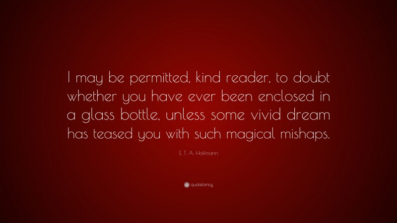 E. T. A. Hoffmann Quote: “I may be permitted, kind reader, to doubt whether you have ever been enclosed in a glass bottle, unless some vivid dream has teased you with such magical mishaps.”