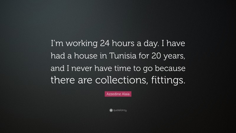 Azzedine Alaia Quote: “I’m working 24 hours a day. I have had a house in Tunisia for 20 years, and I never have time to go because there are collections, fittings.”