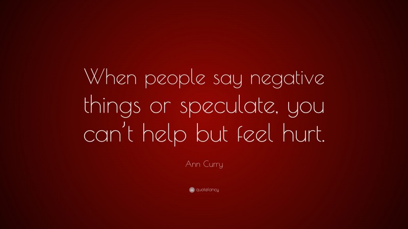 Ann Curry Quote: “When people say negative things or speculate, you can’t help but feel hurt.”