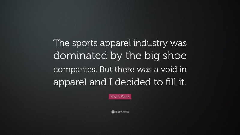 Kevin Plank Quote: “The sports apparel industry was dominated by the big shoe companies. But there was a void in apparel and I decided to fill it.”
