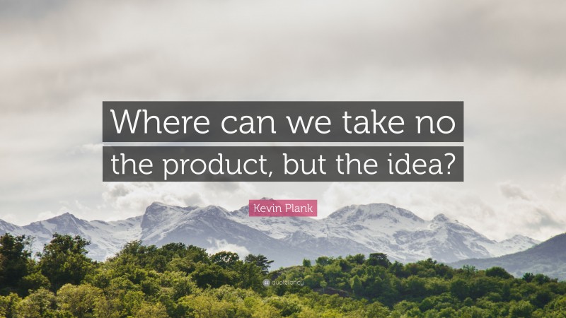 Kevin Plank Quote: “Where can we take no the product, but the idea?”