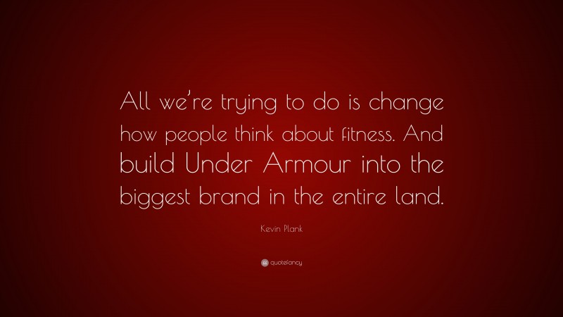 Kevin Plank Quote: “All we’re trying to do is change how people think about fitness. And build Under Armour into the biggest brand in the entire land.”
