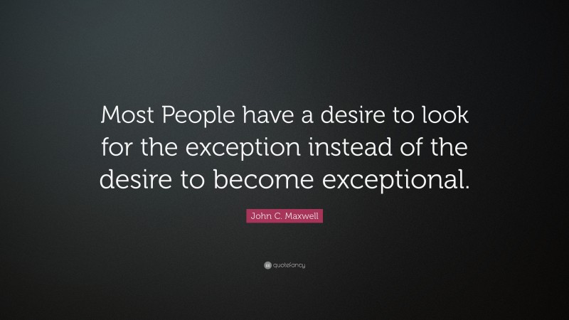John C. Maxwell Quote: “Most People have a desire to look for the exception instead of the desire to become exceptional.  ”