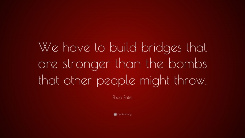Eboo Patel Quote: “We have to build bridges that are stronger than the bombs that other people might throw.”