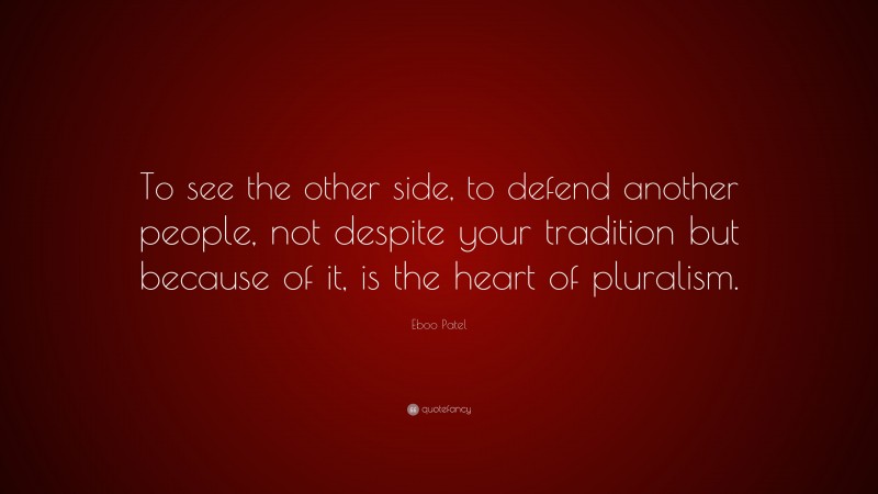 Eboo Patel Quote: “To see the other side, to defend another people, not despite your tradition but because of it, is the heart of pluralism.”