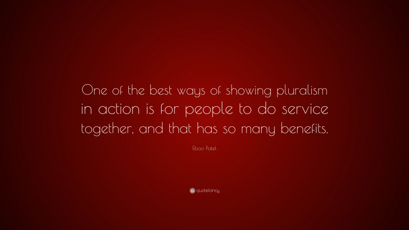 Eboo Patel Quote: “One of the best ways of showing pluralism in action is for people to do service together, and that has so many benefits.”