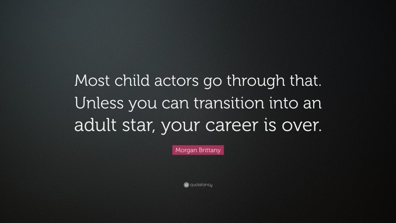 Morgan Brittany Quote: “Most child actors go through that. Unless you can transition into an adult star, your career is over.”