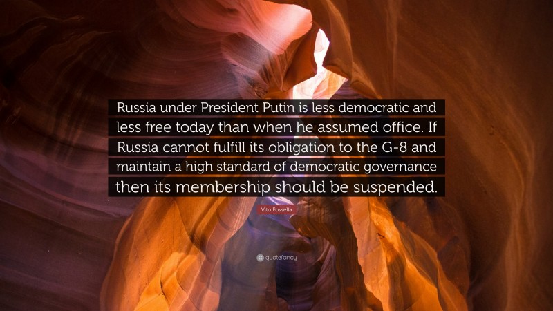 Vito Fossella Quote: “Russia under President Putin is less democratic and less free today than when he assumed office. If Russia cannot fulfill its obligation to the G-8 and maintain a high standard of democratic governance then its membership should be suspended.”