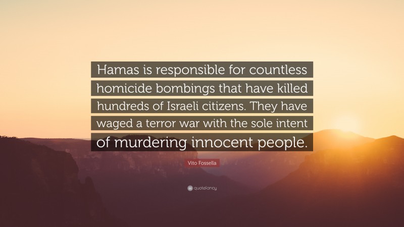 Vito Fossella Quote: “Hamas is responsible for countless homicide bombings that have killed hundreds of Israeli citizens. They have waged a terror war with the sole intent of murdering innocent people.”