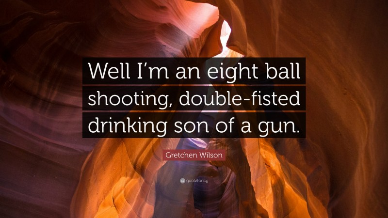 Gretchen Wilson Quote: “Well I’m an eight ball shooting, double-fisted drinking son of a gun.”