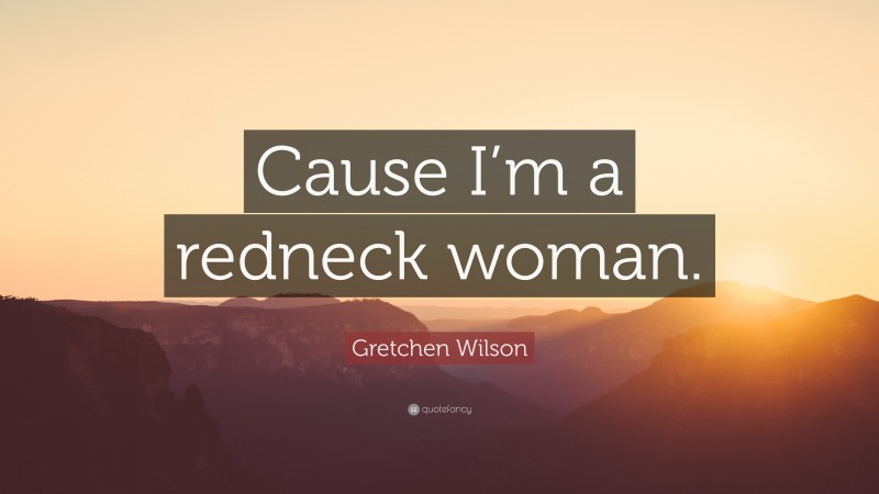 Gretchen Wilson Quote: “Cause I’m a redneck woman.”