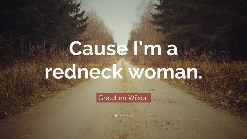 Gretchen Wilson Quote: “Cause I’m a redneck woman.”