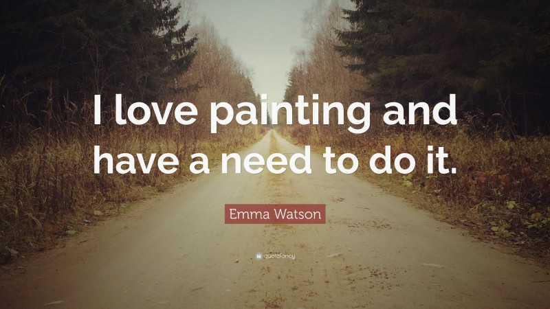 Emma Watson Quote: “I love painting and have a need to do it.”