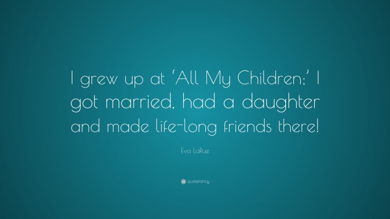 Eva LaRue Quote: “I grew up at ‘All My Children;’ I got married, had a daughter and made life-long friends there!”